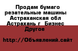 Продам бумаго-резательные машины - Астраханская обл., Астрахань г. Бизнес » Другое   